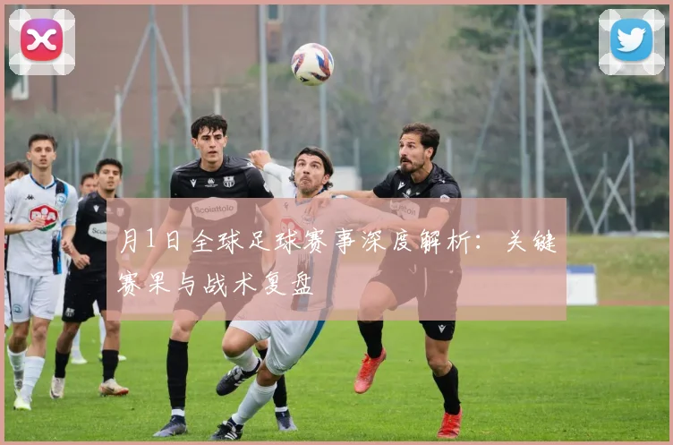 月1日全球足球赛事深度解析：关键赛果与战术复盘