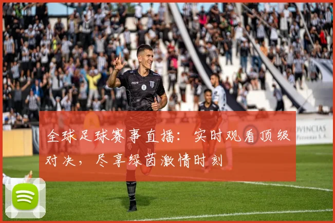 全球足球赛事直播：实时观看顶级对决，尽享绿茵激情时刻