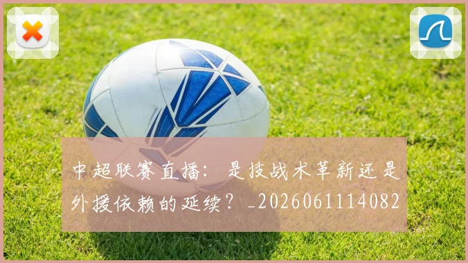 中超联赛直播：是技战术革新还是外援依赖的延续？_20260611140828