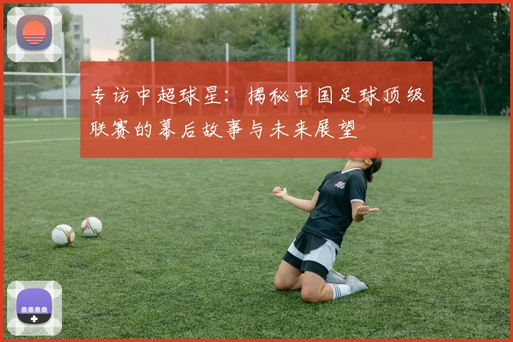 专访中超球星：揭秘中国足球顶级联赛的幕后故事与未来展望
