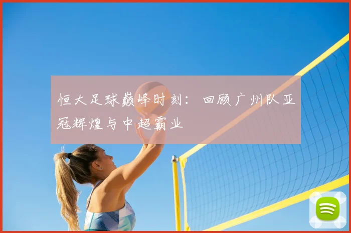 恒大足球巅峰时刻：回顾广州队亚冠辉煌与中超霸业