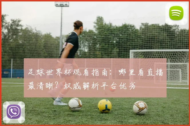足球世界杯观看指南：哪里看直播最清晰？权威解析平台优劣