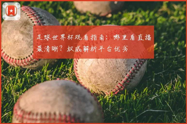 足球世界杯观看指南：哪里看直播最清晰？权威解析平台优劣