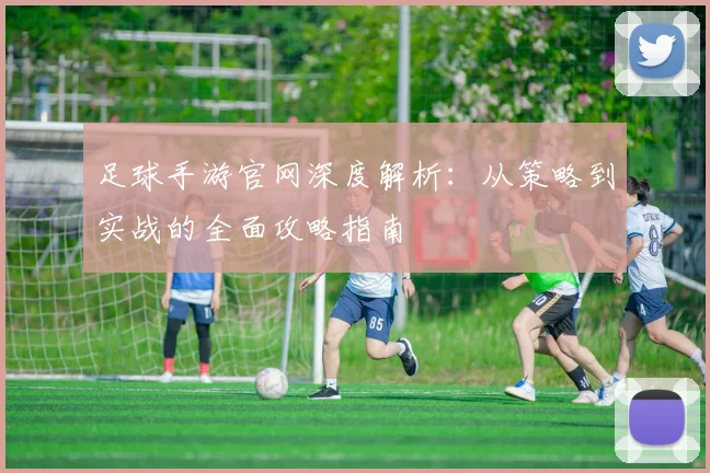 足球手游官网深度解析：从策略到实战的全面攻略指南