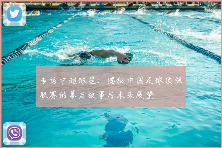 专访中超球星：揭秘中国足球顶级联赛的幕后故事与未来展望