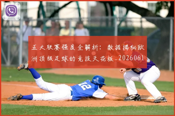 五大联赛强度全解析：数据揭秘欧洲顶级足球的竞技天花板_20260611141653