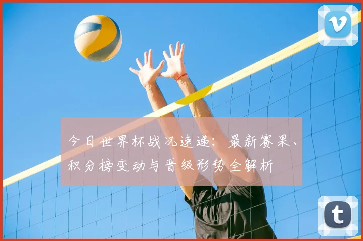 今日世界杯战况速递：最新赛果、积分榜变动与晋级形势全解析