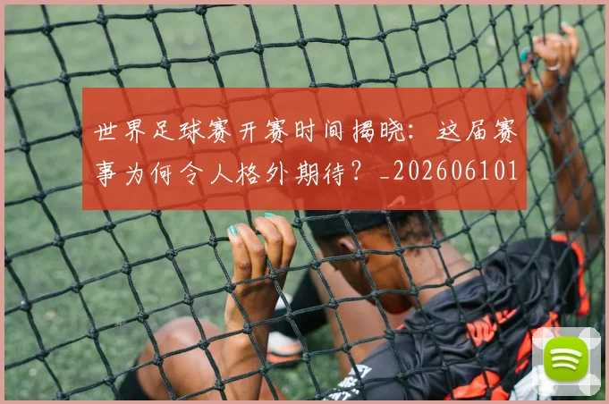 世界足球赛开赛时间揭晓：这届赛事为何令人格外期待？_20260610190222
