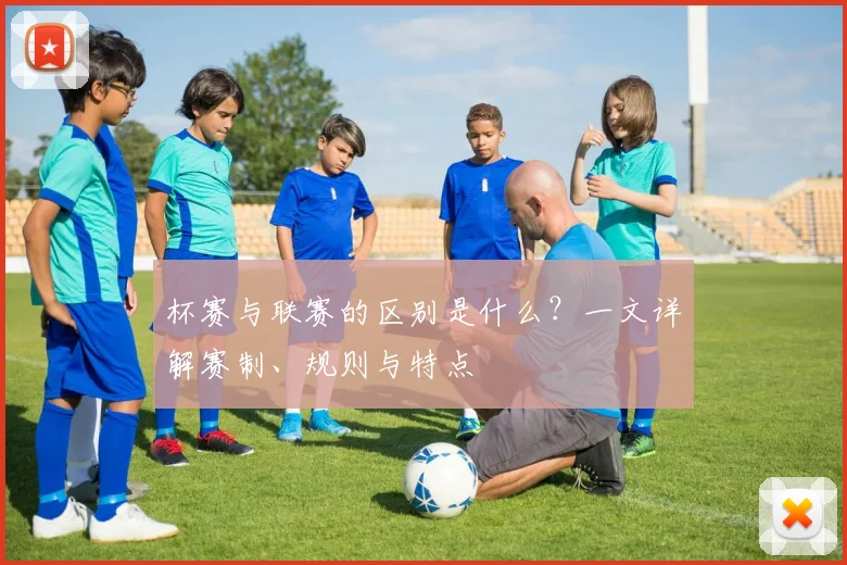 杯赛与联赛的区别是什么？一文详解赛制、规则与特点