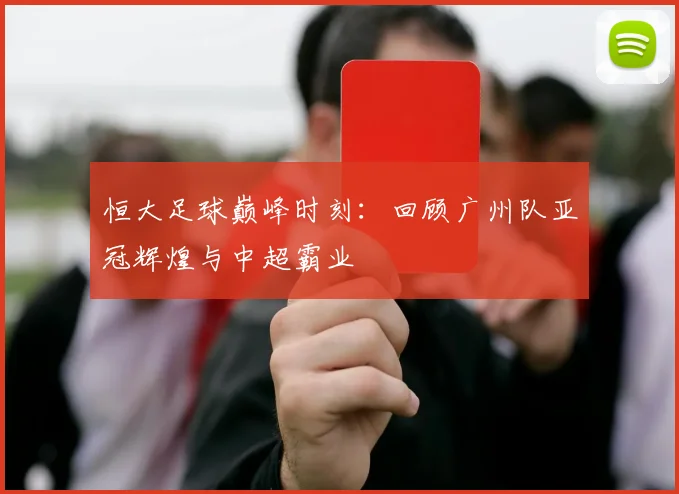 恒大足球巅峰时刻：回顾广州队亚冠辉煌与中超霸业