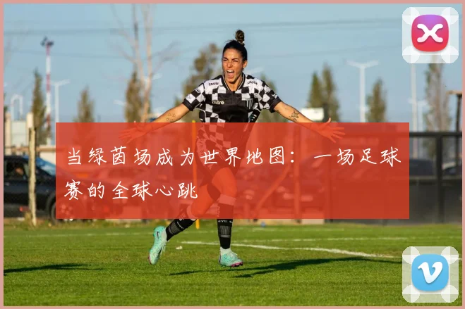 当绿茵场成为世界地图：一场足球赛的全球心跳