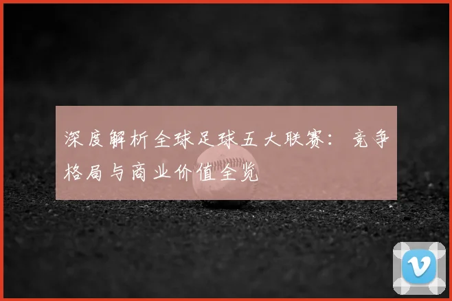 深度解析全球足球五大联赛：竞争格局与商业价值全览