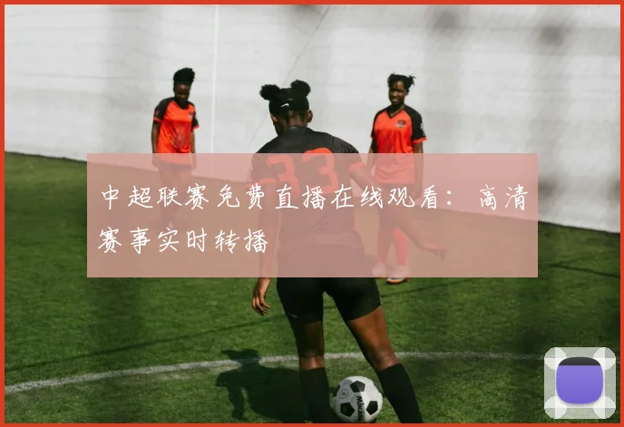 中超联赛免费直播在线观看:高清赛事实时转播