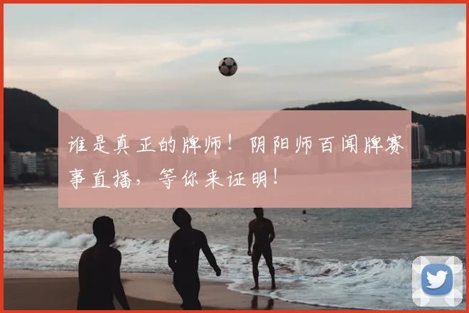 谁是真正的牌师！阴阳师百闻牌赛事直播，等你来证明！