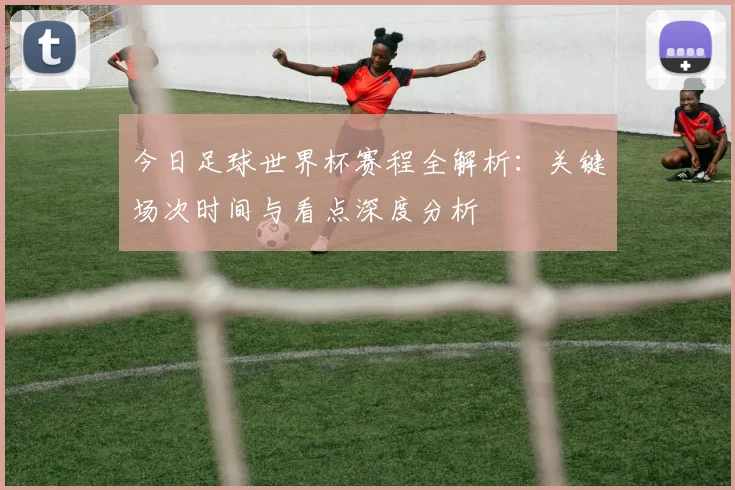 今日足球世界杯赛程全解析：关键场次时间与看点深度分析