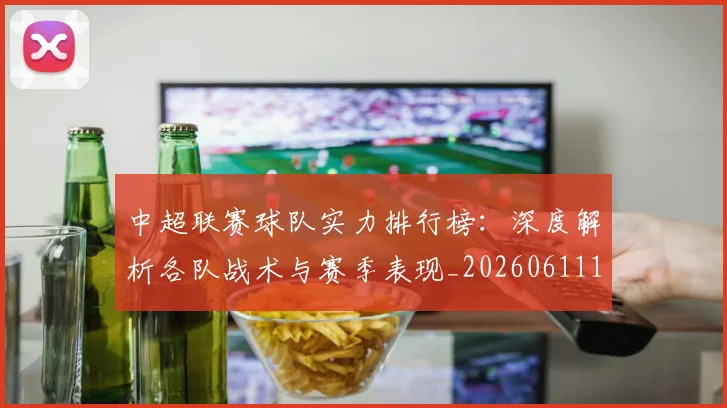中超联赛球队实力排行榜：深度解析各队战术与赛季表现_20260611140815