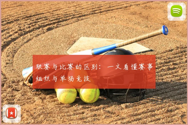 联赛与比赛的区别:一文看懂赛事组织与单场竞技