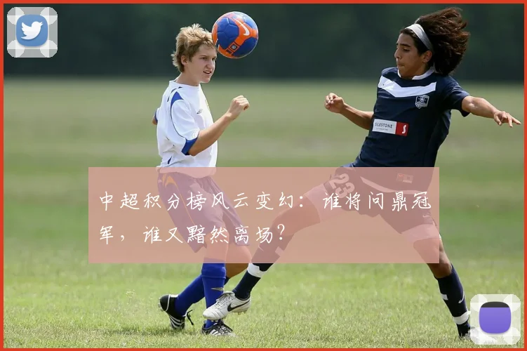 中超积分榜风云变幻：谁将问鼎冠军，谁又黯然离场？