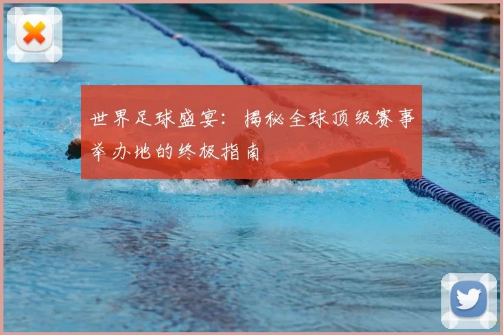 世界足球盛宴：揭秘全球顶级赛事举办地的终极指南