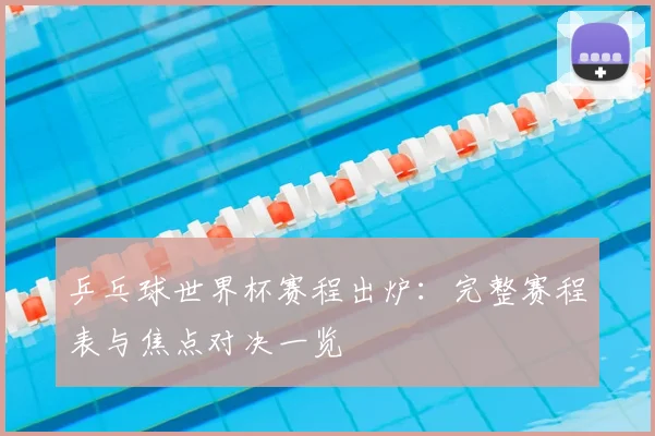 乒乓球世界杯赛程出炉：完整赛程表与焦点对决一览