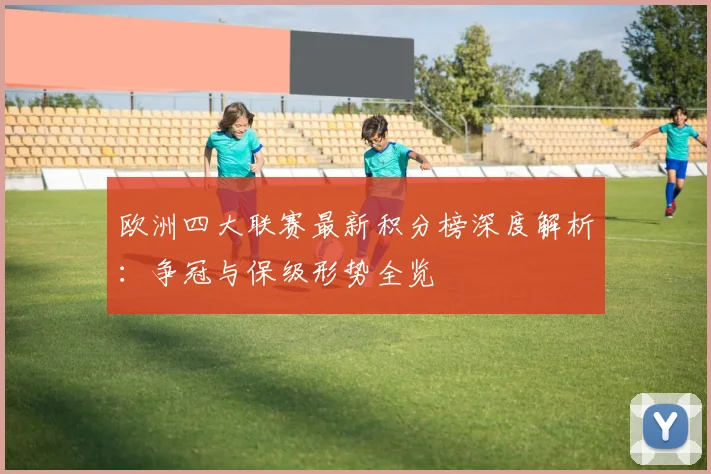 欧洲四大联赛最新积分榜深度解析：争冠与保级形势全览