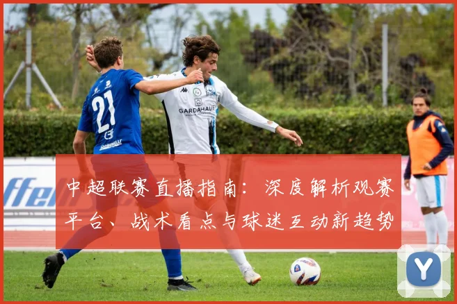 中超联赛直播指南：深度解析观赛平台、战术看点与球迷互动新趋势