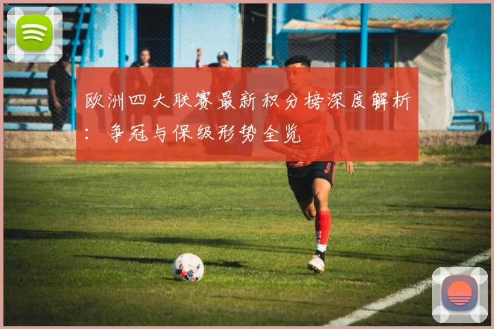 欧洲四大联赛最新积分榜深度解析：争冠与保级形势全览