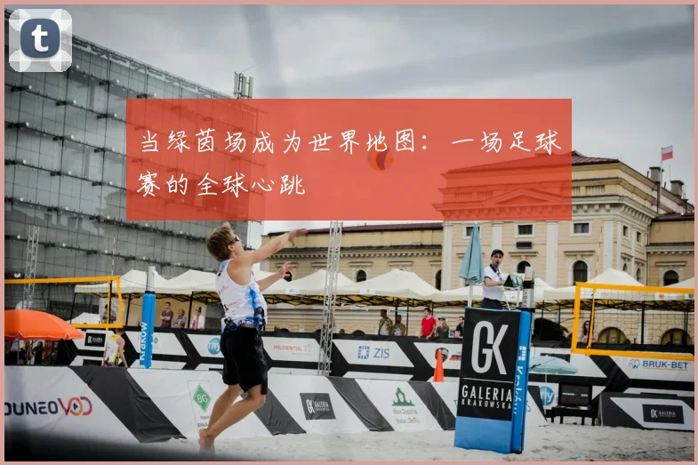 当绿茵场成为世界地图：一场足球赛的全球心跳
