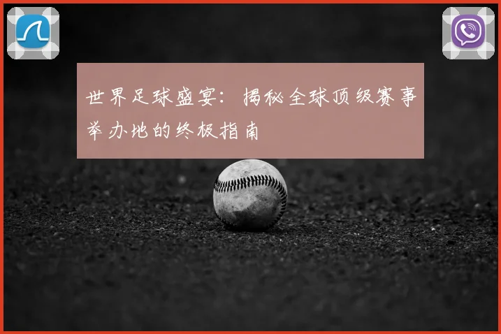 世界足球盛宴：揭秘全球顶级赛事举办地的终极指南