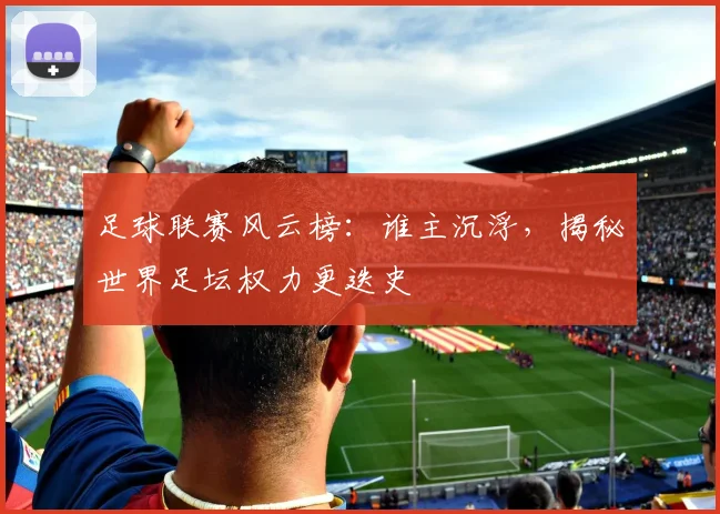 足球联赛风云榜：谁主沉浮，揭秘世界足坛权力更迭史